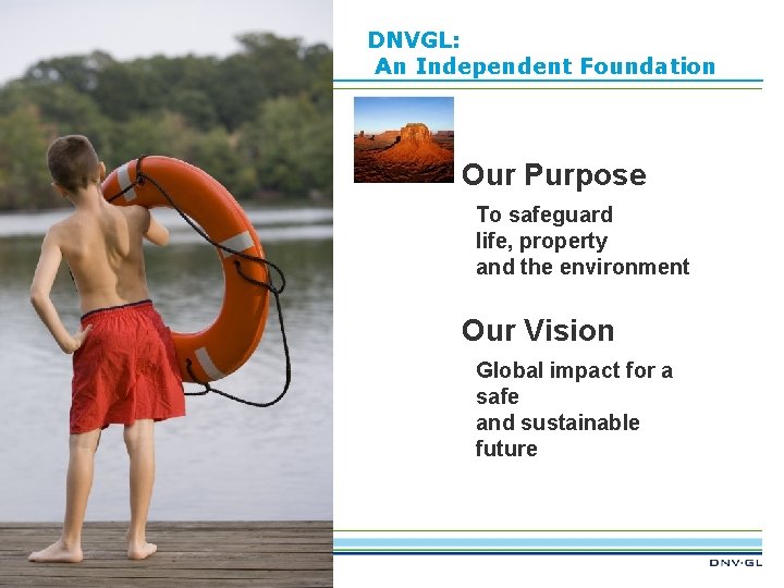 DNVGL: An Independent Foundation Our Purpose To safeguard life, property and the environment Our