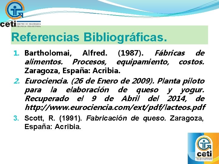 Referencias Bibliográficas. 1. Bartholomai, alimentos. Alfred. Procesos, Fábricas de equipamiento, costos. (1987). Zaragoza, España: Referencias Bibliográficas. 1. Bartholomai, alimentos. Alfred. Procesos, Fábricas de equipamiento, costos. (1987). Zaragoza, España: