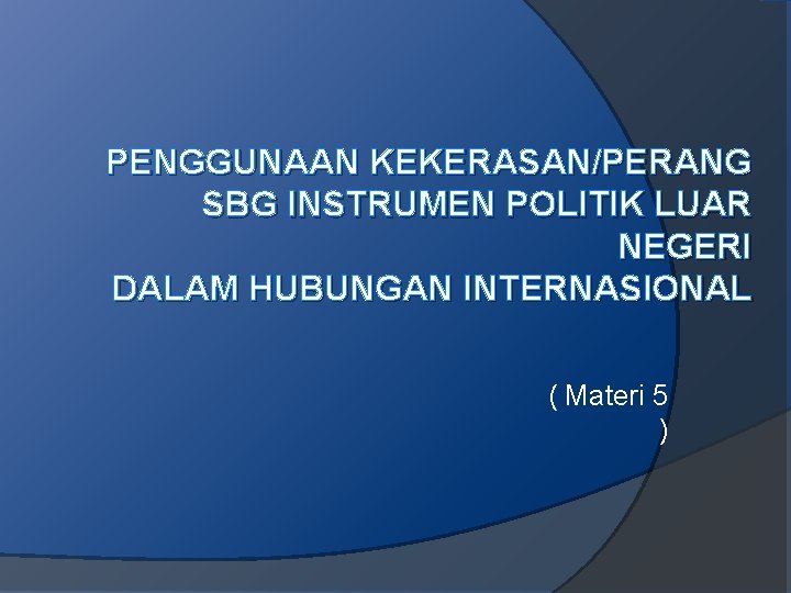 PENGGUNAAN KEKERASAN/PERANG SBG INSTRUMEN POLITIK LUAR NEGERI DALAM HUBUNGAN INTERNASIONAL ( Materi 5 )