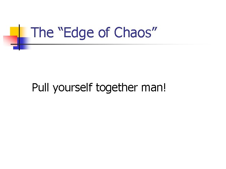 The “Edge of Chaos” Pull yourself together man! 