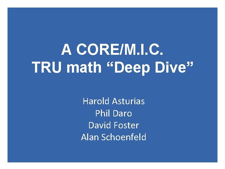 A CORE/M. I. C. TRU math “Deep Dive” Harold Asturias Phil Daro David Foster A CORE/M. I. C. TRU math “Deep Dive” Harold Asturias Phil Daro David Foster