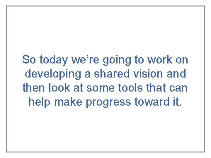 So today we’re going to work on developing a shared vision and then look So today we’re going to work on developing a shared vision and then look