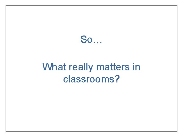 So… What really matters in classrooms? So… What really matters in classrooms?
