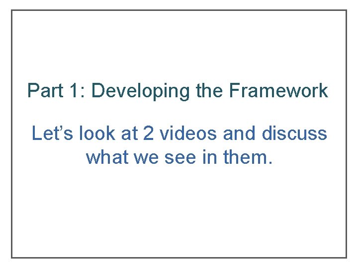Part 1: Developing the Framework Let’s look at 2 videos and discuss what we Part 1: Developing the Framework Let’s look at 2 videos and discuss what we