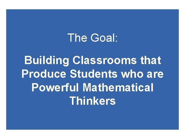 The Goal: Building Classrooms that Produce Students who are Powerful Mathematical Thinkers The Goal: Building Classrooms that Produce Students who are Powerful Mathematical Thinkers