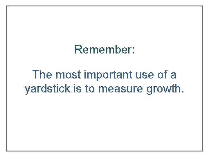 Remember: The most important use of a yardstick is to measure growth. Remember: The most important use of a yardstick is to measure growth.