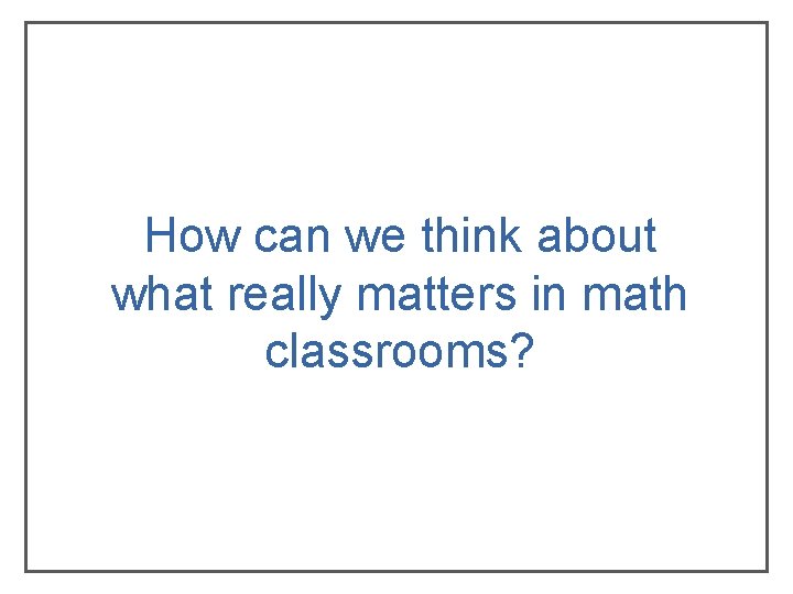How can we think about what really matters in math classrooms? How can we think about what really matters in math classrooms?