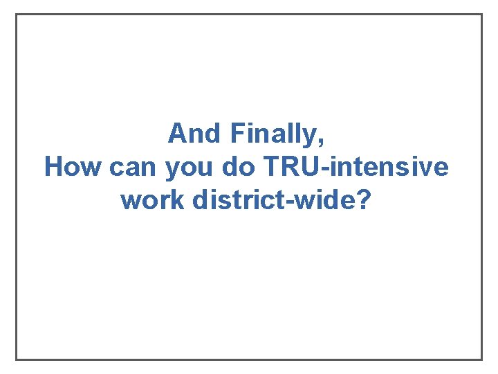 And Finally, How can you do TRU-intensive work district-wide? And Finally, How can you do TRU-intensive work district-wide?