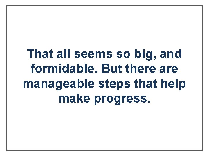 That all seems so big, and formidable. But there are manageable steps that help That all seems so big, and formidable. But there are manageable steps that help