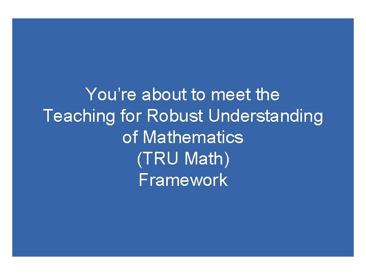 You’re about to meet the Teaching for Robust Understanding of Mathematics (TRU Math) Framework You’re about to meet the Teaching for Robust Understanding of Mathematics (TRU Math) Framework