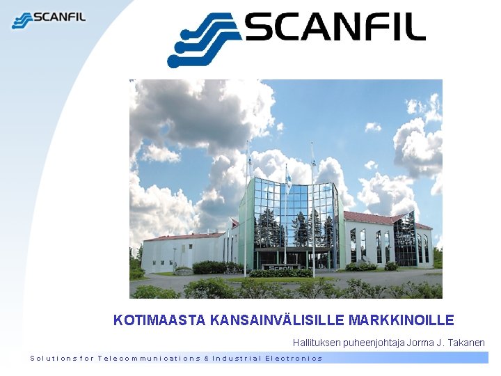 KOTIMAASTA KANSAINVÄLISILLE MARKKINOILLE Hallituksen puheenjohtaja Jorma J. Takanen Solutions for Telecommunications & Industrial Electronics