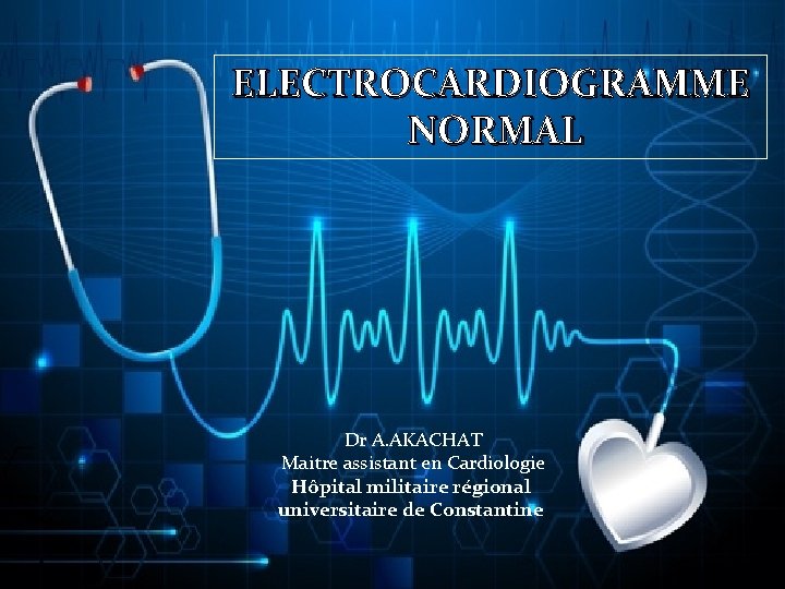 ELECTROCARDIOGRAMME NORMAL Dr A. AKACHAT Maitre assistant en Cardiologie Hôpital militaire régional universitaire de