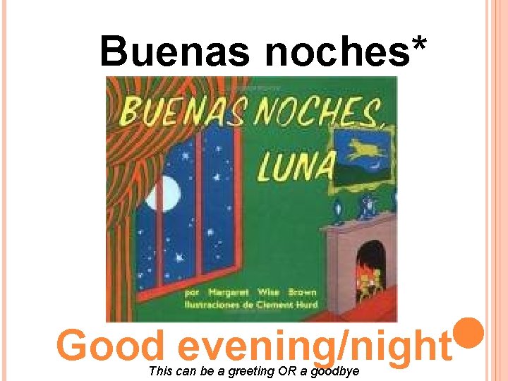 Buenas noches* Good evening/night This can be a greeting OR a goodbye Buenas noches* Good evening/night This can be a greeting OR a goodbye