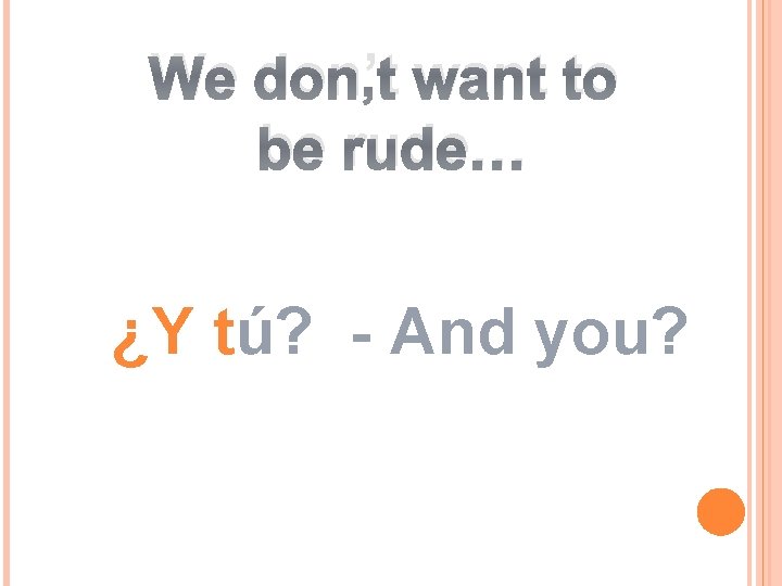 We don’t want to be rude… ¿Y tú? - And you? We don’t want to be rude… ¿Y tú? - And you?