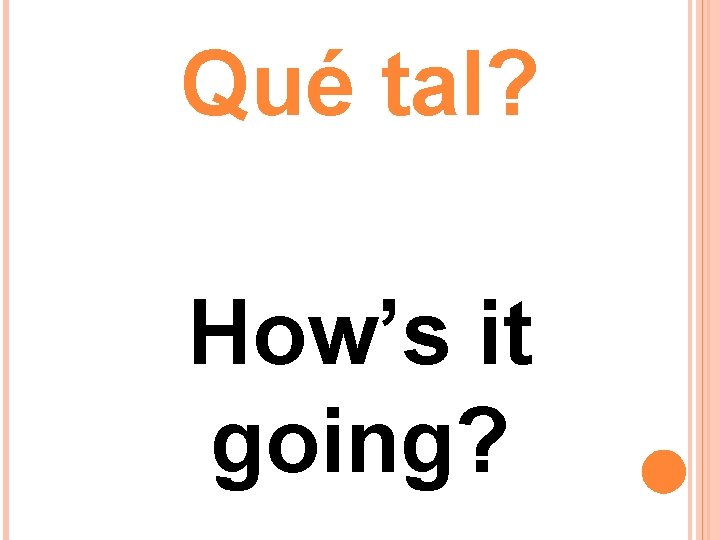 Qué tal? How’s it going? Qué tal? How’s it going?