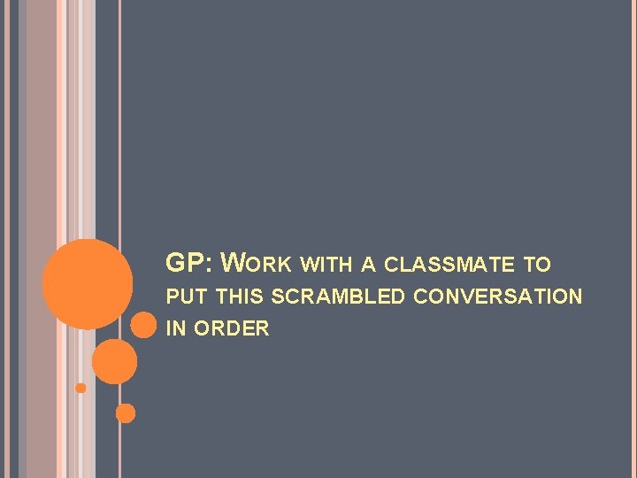 GP: WORK WITH A CLASSMATE TO PUT THIS SCRAMBLED CONVERSATION IN ORDER GP: WORK WITH A CLASSMATE TO PUT THIS SCRAMBLED CONVERSATION IN ORDER