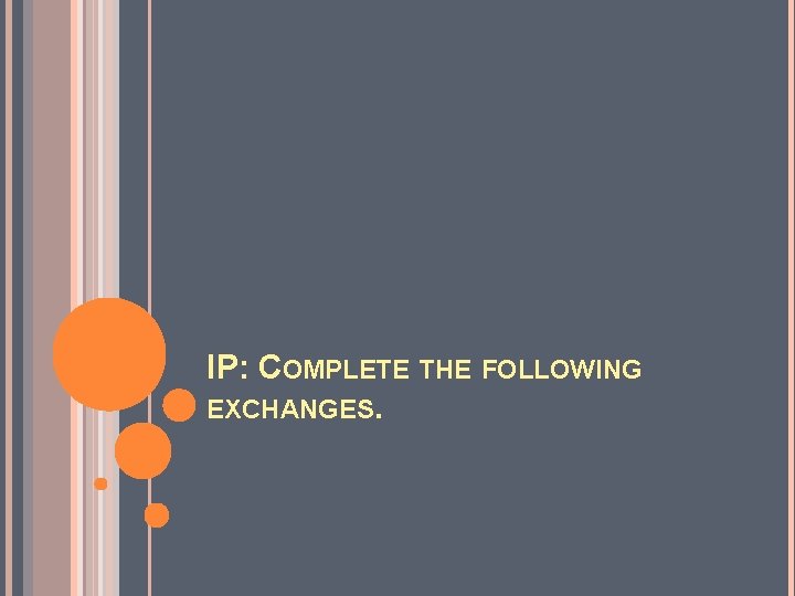 IP: COMPLETE THE FOLLOWING EXCHANGES. IP: COMPLETE THE FOLLOWING EXCHANGES.