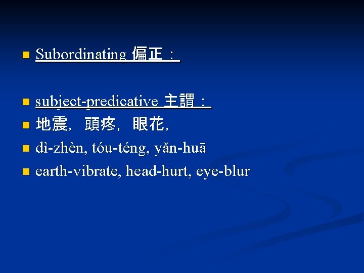 n Subordinating 偏正： subject-predicative 主謂： n 地震，頭疼，眼花， n dì-zhèn, tóu-téng, yǎn-huā n earth-vibrate, head-hurt,