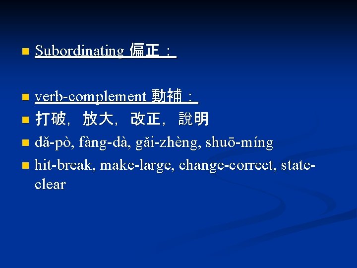 n Subordinating 偏正： verb-complement 動補： n 打破，放大，改正，說明 n dǎ-pò, fàng-dà, gǎi-zhèng, shuō-míng n hit-break,