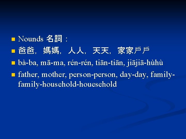 Nounds 名詞： n 爸爸，媽媽，人人，天天，家家戶戶 n bà-ba, mā-ma, rén-rén, tiān-tiān, jiājiā-hùhù n father, mother, person-person,