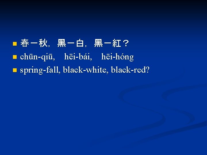 春－秋，黑－白，黑－紅？ n chūn-qiū, hēi-bái, hēi-hóng n spring-fall, black-white, black-red? n 