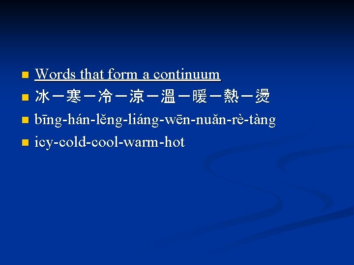 Words that form a continuum n 冰－寒－冷－涼－溫－暖－熱－燙 n bīng-hán-lěng-liáng-wēn-nuǎn-rè-tàng n icy-cold-cool-warm-hot n 