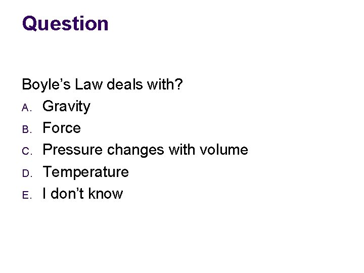 Question Boyle’s Law deals with? A. Gravity B. Force C. Pressure changes with volume