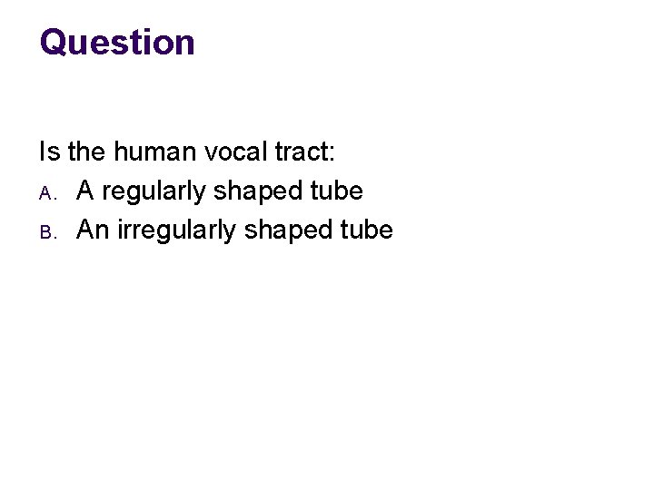 Question Is the human vocal tract: A. A regularly shaped tube B. An irregularly