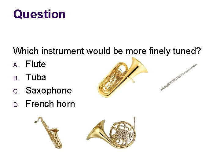 Question Which instrument would be more finely tuned? A. Flute B. Tuba C. Saxophone