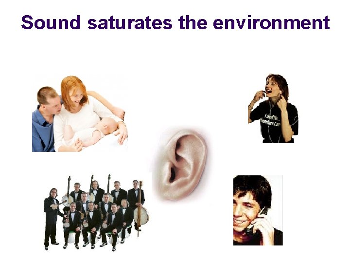 Sound saturates the environment 