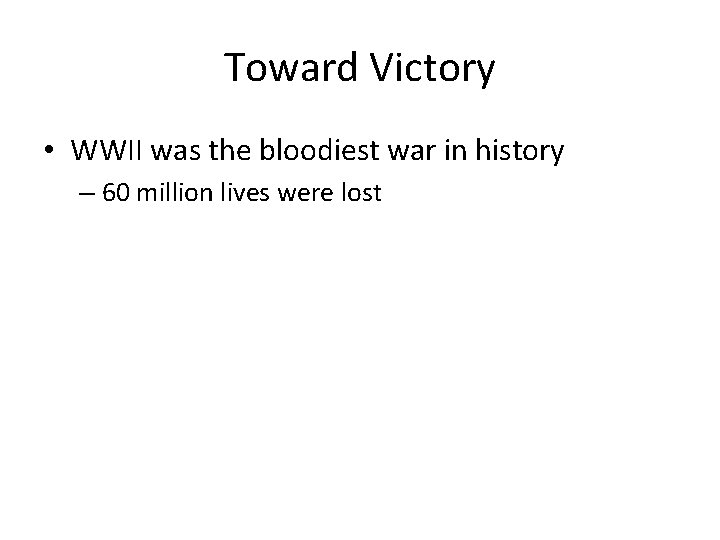 Toward Victory • WWII was the bloodiest war in history – 60 million lives