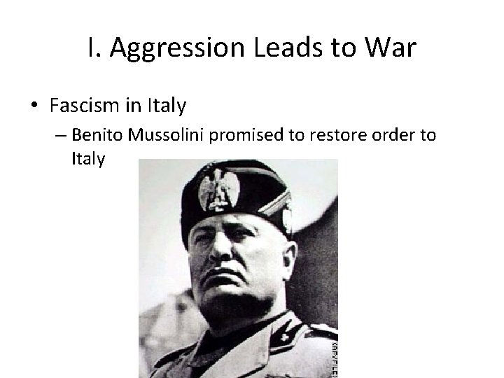 I. Aggression Leads to War • Fascism in Italy – Benito Mussolini promised to