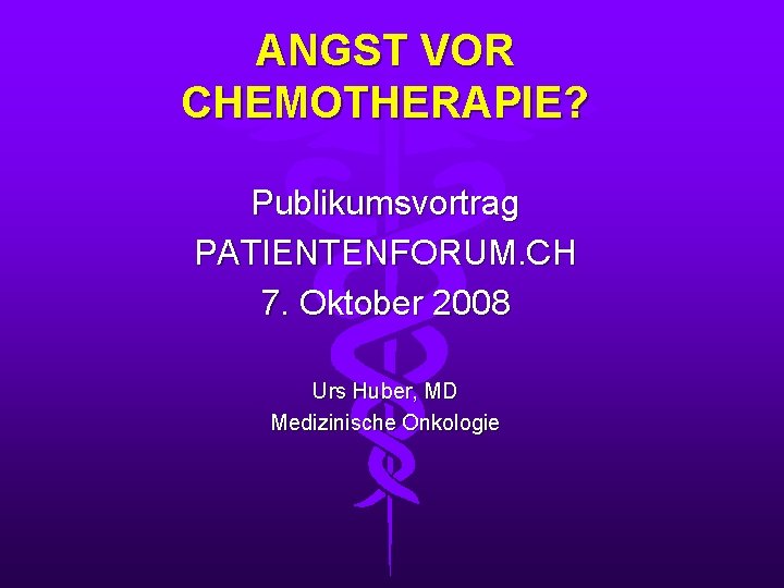 ANGST VOR CHEMOTHERAPIE? Publikumsvortrag PATIENTENFORUM. CH 7. Oktober 2008 Urs Huber, MD Medizinische Onkologie