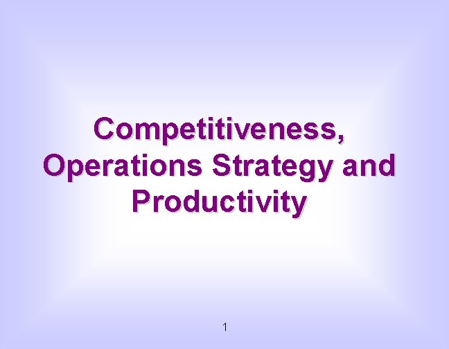 Competitiveness, Operations Strategy and Productivity 1 