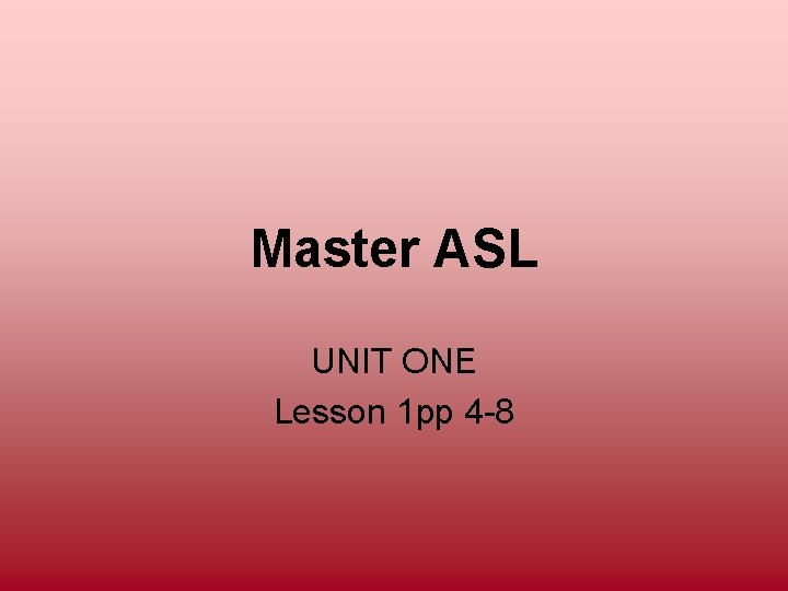 Master ASL UNIT ONE Lesson 1 pp 4 -8 