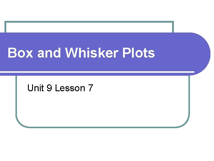 Box and Whisker Plots Unit 9 Lesson 7 
