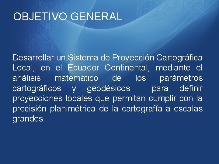 OBJETIVO GENERAL Desarrollar un Sistema de Proyección Cartográfica Local, en el Ecuador Continental, mediante