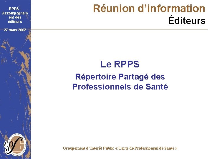 RPPS : Accompagnem ent des éditeurs Réunion d’information Éditeurs 27 mars 2007 Le RPPS