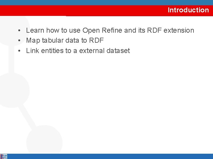 Introduction • Learn how to use Open Refine and its RDF extension • Map