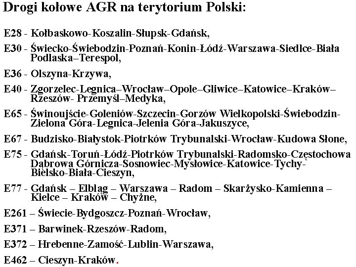 Drogi kołowe AGR na terytorium Polski: E 28 - Kołbaskowo-Koszalin-Słupsk-Gdańsk, E 30 - Świecko-Świebodzin-Poznań-Konin-Łódź-Warszawa-Siedlce-Biała