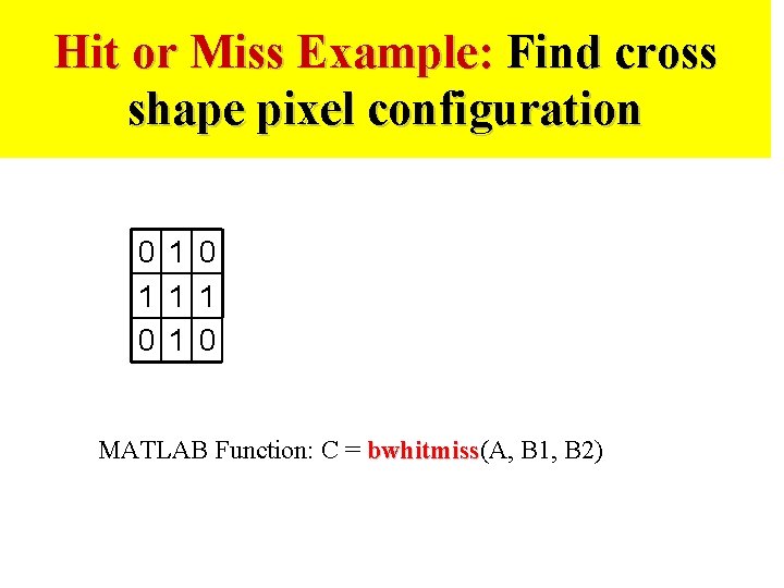 Hit or Miss Example: Find cross shape pixel configuration 0 1 1 1 0