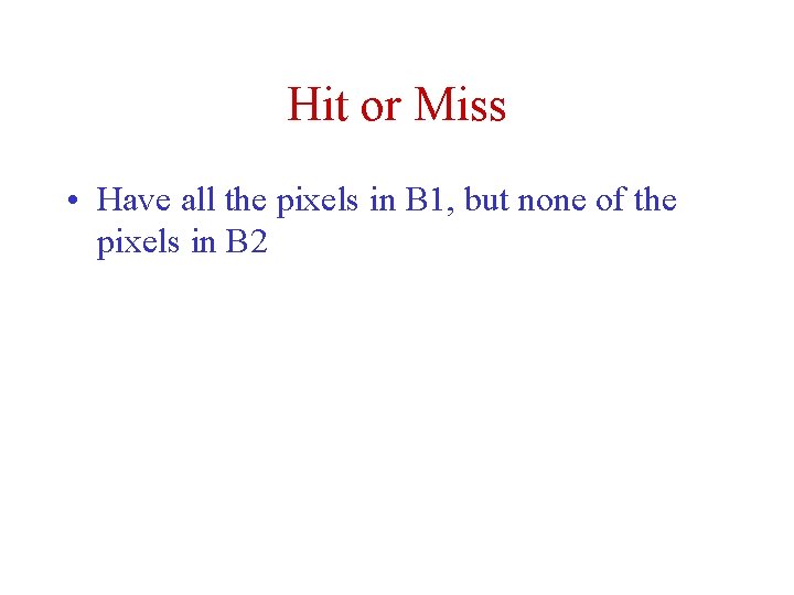 Hit or Miss • Have all the pixels in B 1, but none of