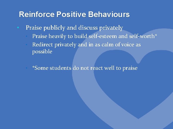 Reinforce Positive Behaviours • Praise publicly and discuss privately • Praise heavily to build