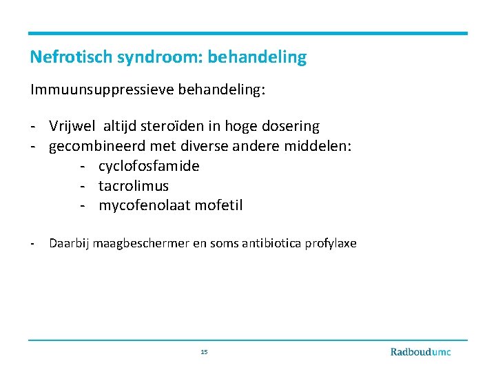 Nefrotisch syndroom: behandeling Immuunsuppressieve behandeling: - Vrijwel altijd steroïden in hoge dosering - gecombineerd