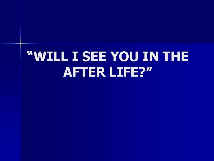 “WILL I SEE YOU IN THE AFTER LIFE? ” 