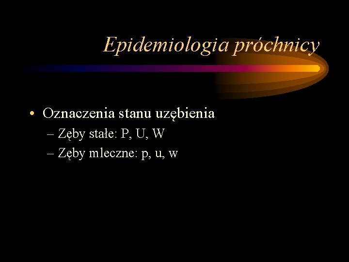 Epidemiologia próchnicy • Oznaczenia stanu uzębienia – Zęby stałe: P, U, W – Zęby