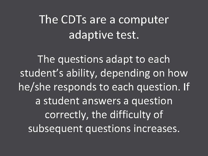 The CDTs are a computer adaptive test. The questions adapt to each student’s ability,