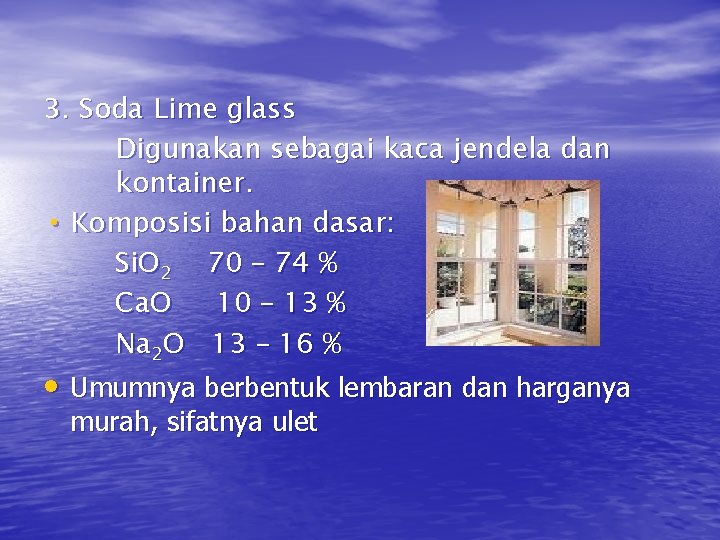 3. Soda Lime glass Digunakan sebagai kaca jendela dan kontainer. • Komposisi bahan dasar: