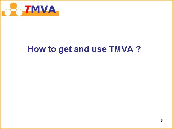 How to get and use TMVA ? 6 How to get and use TMVA ? 6