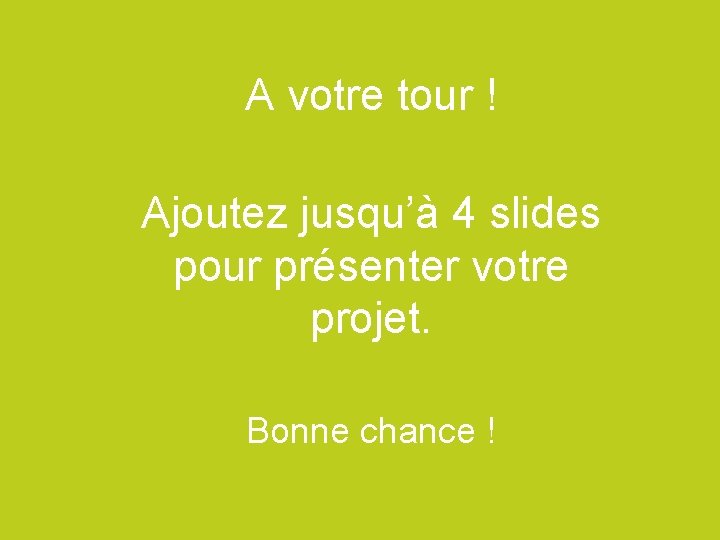 A votre tour ! Ajoutez jusqu’à 4 slides pour présenter votre projet. Bonne chance